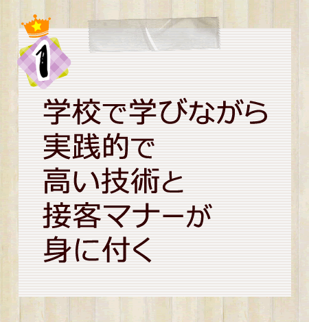１）学校で学びながら実践的で高い技術と接客マナーが身に付く