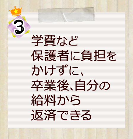 ３）学費など保護者に負担をかけずに、卒業後、自分の給料から返済できる。